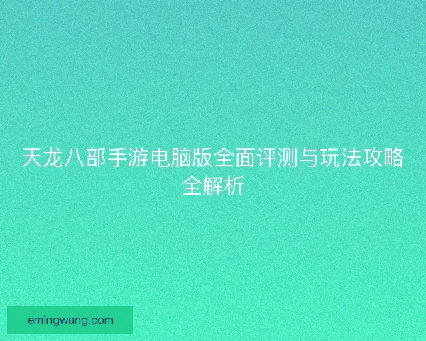 天龙八部手游电脑版全面评测与玩法攻略全解析
