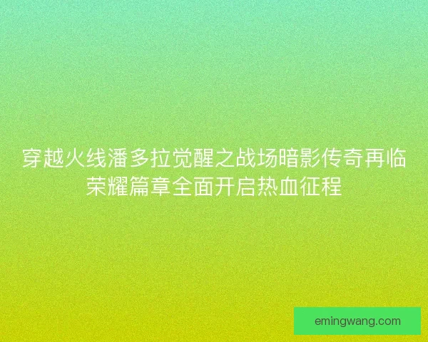 穿越火线潘多拉觉醒之战场暗影传奇再临荣耀篇章全面开启热血征程