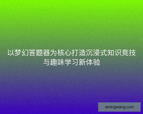 以梦幻答题器为核心打造沉浸式知识竞技与趣味学习新体验