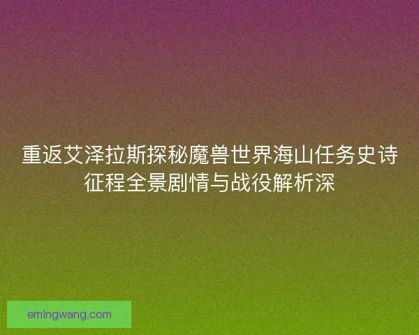 重返艾泽拉斯探秘魔兽世界海山任务史诗征程全景剧情与战役解析深