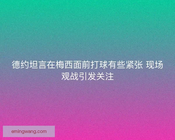 德约坦言在梅西面前打球有些紧张 现场观战引发关注