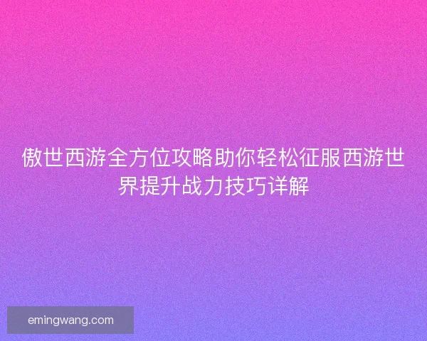 傲世西游全方位攻略助你轻松征服西游世界提升战力技巧详解