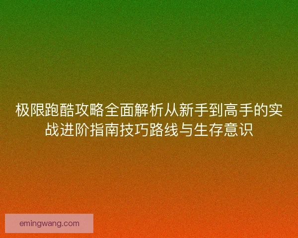 极限跑酷攻略全面解析从新手到高手的实战进阶指南技巧路线与生存意识