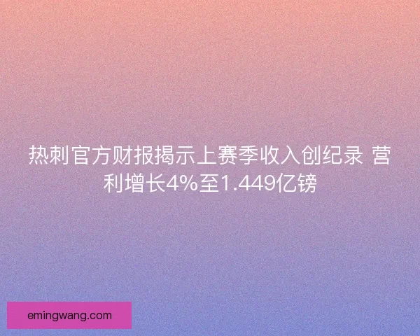 热刺官方财报揭示上赛季收入创纪录 营利增长4%至1.449亿镑