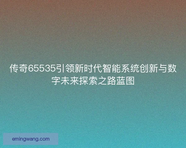 传奇65535引领新时代智能系统创新与数字未来探索之路蓝图