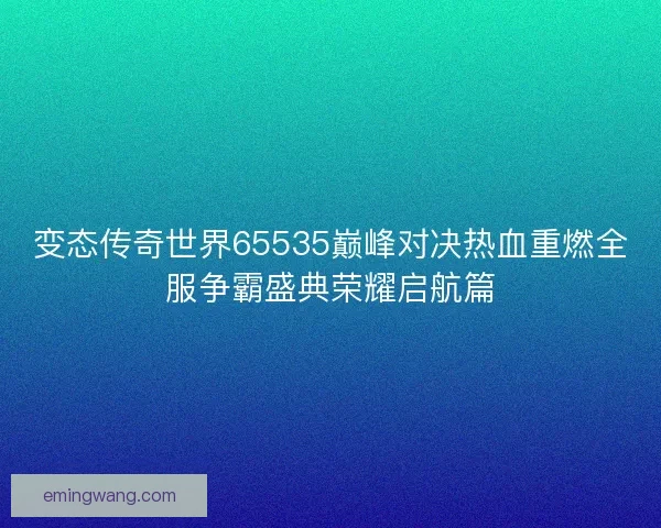 变态传奇世界65535巅峰对决热血重燃全服争霸盛典荣耀启航篇