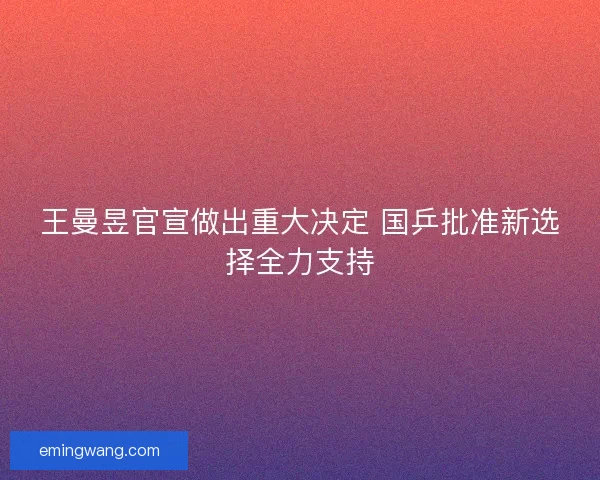 王曼昱官宣做出重大决定 国乒批准新选择全力支持