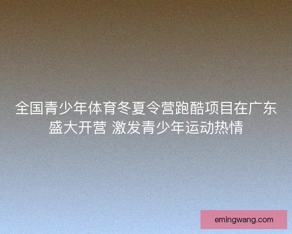 全国青少年体育冬夏令营跑酷项目在广东盛大开营 激发青少年运动热情