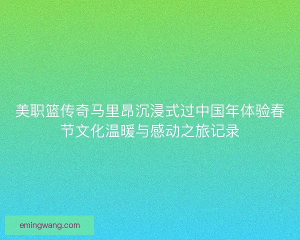 美职篮传奇马里昂沉浸式过中国年体验春节文化温暖与感动之旅记录