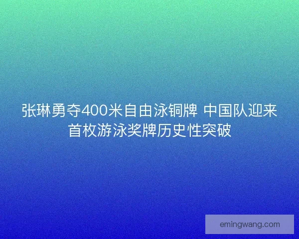 张琳勇夺400米自由泳铜牌 中国队迎来首枚游泳奖牌历史性突破