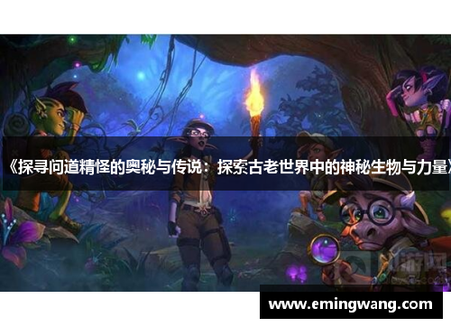 《探寻问道精怪的奥秘与传说：探索古老世界中的神秘生物与力量》