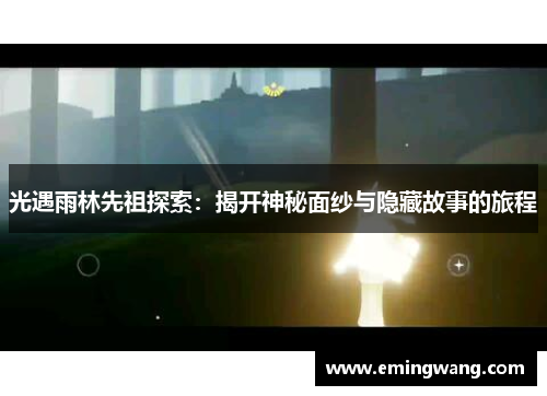 光遇雨林先祖探索：揭开神秘面纱与隐藏故事的旅程
